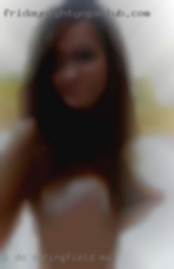 I do in Springfield, MO like foreplay and sensuality.